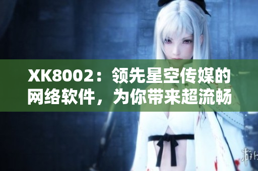 XK8002：領(lǐng)先星空傳媒的網(wǎng)絡(luò)軟件，為你帶來(lái)超流暢體驗(yàn)