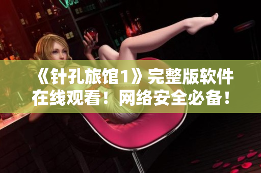 《針孔旅館1》完整版軟件在線觀看！網(wǎng)絡(luò)安全必備！