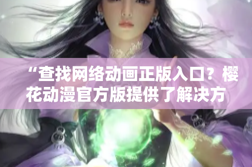 “查找網(wǎng)絡(luò)動畫正版入口？櫻花動漫官方版提供了解決方案！”