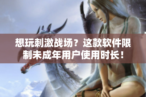 想玩刺激戰(zhàn)場？這款軟件限制未成年用戶使用時長！