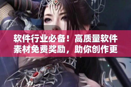 軟件行業(yè)必備！高質(zhì)量軟件素材免費(fèi)獎(jiǎng)勵(lì)，助你創(chuàng)作更好文章