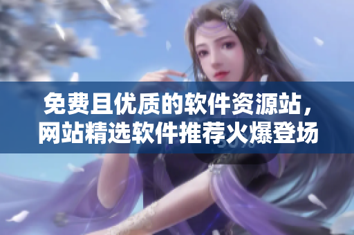免費(fèi)且優(yōu)質(zhì)的軟件資源站，網(wǎng)站精選軟件推薦火爆登場！