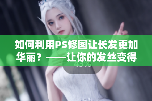 如何利用PS修圖讓長(zhǎng)發(fā)更加華麗？——讓你的發(fā)絲變得修長(zhǎng)、濃密、光滑
