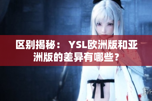 區(qū)別揭秘： YSL歐洲版和亞洲版的差異有哪些？