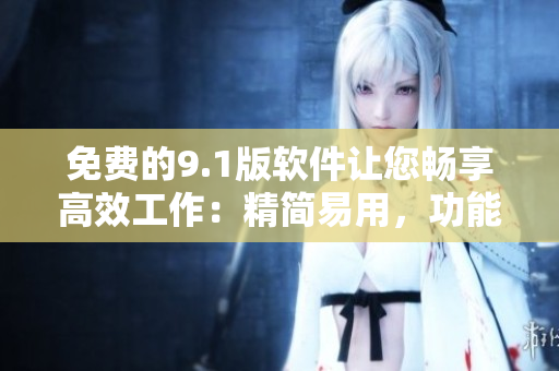 免費(fèi)的9.1版軟件讓您暢享高效工作：精簡(jiǎn)易用，功能強(qiáng)大！