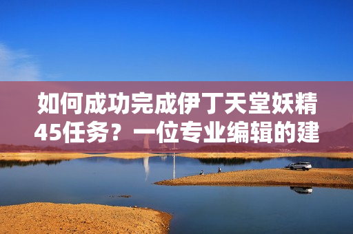 如何成功完成伊丁天堂妖精45任務？一位專業(yè)編輯的建議【軟件技巧】