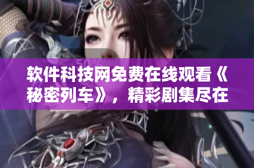 軟件科技網(wǎng)免費在線觀看《秘密列車》，精彩劇集盡在其中
