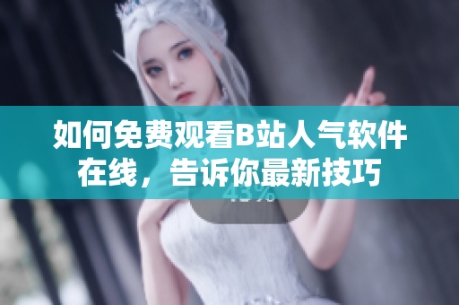 如何免費觀看B站人氣軟件在線，告訴你最新技巧