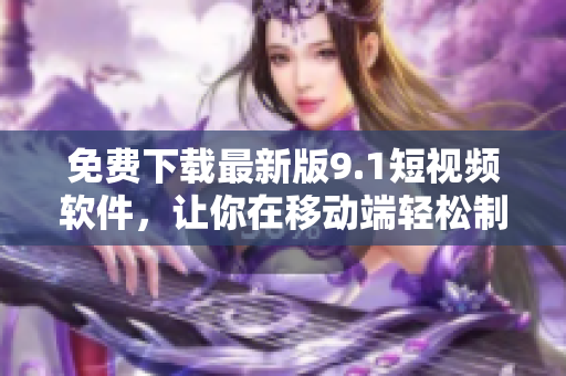 免費(fèi)下載最新版9.1短視頻軟件，讓你在移動(dòng)端輕松制作創(chuàng)意視頻