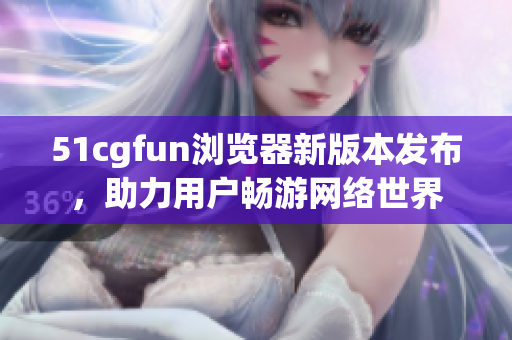 51cgfun瀏覽器新版本發(fā)布，助力用戶暢游網(wǎng)絡(luò)世界