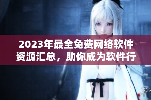 2023年最全免費(fèi)網(wǎng)絡(luò)軟件資源匯總，助你成為軟件行業(yè)佼佼者！
