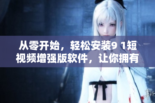 從零開始，輕松安裝9 1短視頻增強版軟件，讓你擁有更好的使用體驗
