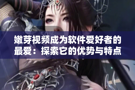 嫩芽視頻成為軟件愛(ài)好者的最?lèi)?ài)：探索它的優(yōu)勢(shì)與特點(diǎn)