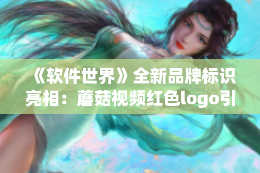 《軟件世界》全新品牌標(biāo)識(shí)亮相：蘑菇視頻紅色logo引領(lǐng)行業(yè)設(shè)計(jì)潮流