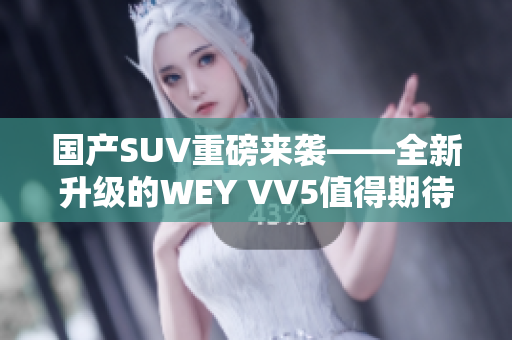 國產(chǎn)SUV重磅來襲——全新升級的WEY VV5值得期待！