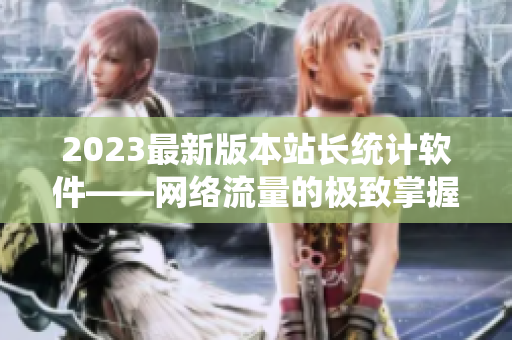 2023最新版本站長統(tǒng)計軟件——網(wǎng)絡(luò)流量的極致掌握