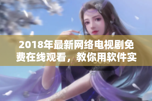 2018年最新網(wǎng)絡電視劇免費在線觀看，教你用軟件實現(xiàn)高清流暢播放！