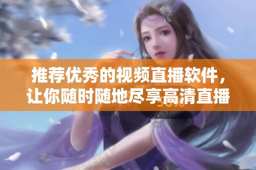推薦優(yōu)秀的視頻直播軟件，讓你隨時隨地盡享高清直播！——最佳視頻直播軟件推薦