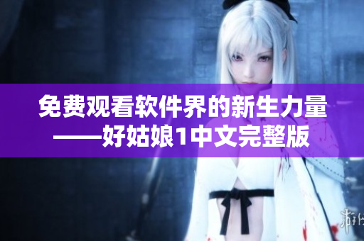 免費觀看軟件界的新生力量——好姑娘1中文完整版