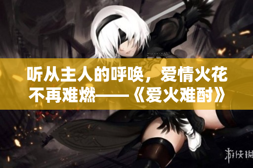 聽從主人的呼喚，愛情火花不再難燃——《愛火難酎》43話