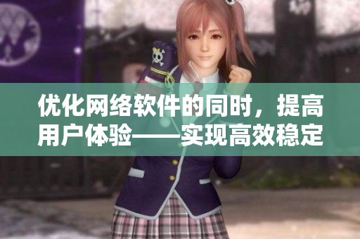 優(yōu)化網(wǎng)絡(luò)軟件的同時，提高用戶體驗——實現(xiàn)高效穩(wěn)定的軟件運行