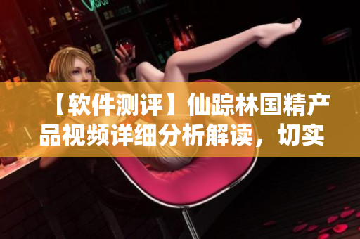 【軟件測評】仙蹤林國精產(chǎn)品視頻詳細(xì)分析解讀，切實提升軟件質(zhì)量！