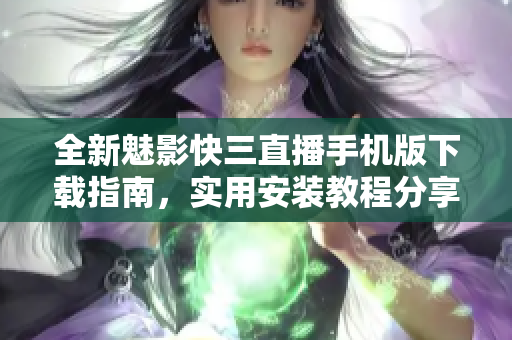 全新魅影快三直播手機(jī)版下載指南，實用安裝教程分享