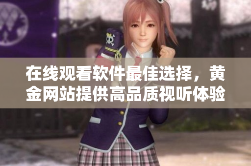 在線觀看軟件最佳選擇，黃金網(wǎng)站提供高品質(zhì)視聽體驗