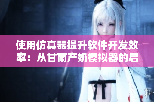 使用仿真器提升軟件開發(fā)效率：從甘雨產(chǎn)奶模擬器的啟示中學習