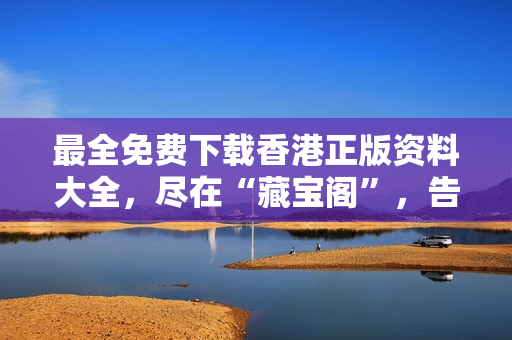 最全免費下載香港正版資料大全，盡在“藏寶閣”，告別費盡心思之苦！