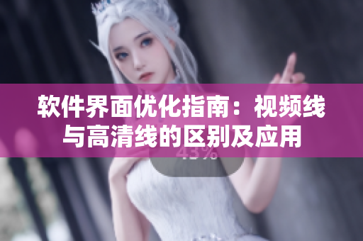 軟件界面優(yōu)化指南：視頻線(xiàn)與高清線(xiàn)的區(qū)別及應(yīng)用