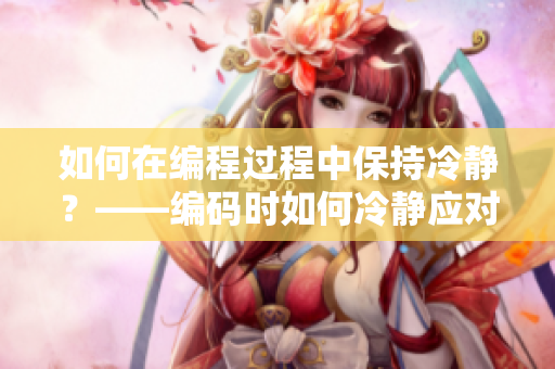 如何在編程過程中保持冷靜？——編碼時(shí)如何冷靜應(yīng)對問題