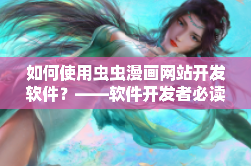 如何使用蟲蟲漫畫網(wǎng)站開發(fā)軟件？——軟件開發(fā)者必讀！