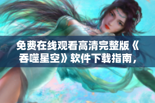 免費(fèi)在線觀看高清完整版《吞噬星空》軟件下載指南，盡享精彩劇情