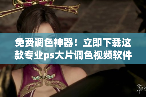 免費調色神器！立即下載這款專業(yè)ps大片調色視頻軟件！