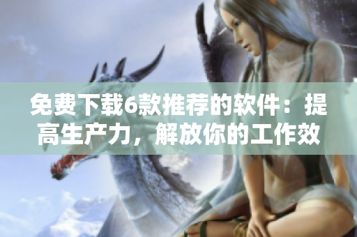 免費下載6款推薦的軟件：提高生產(chǎn)力，解放你的工作效率