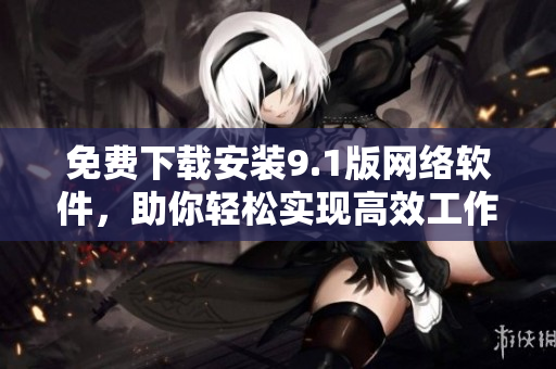 免費下載安裝9.1版網(wǎng)絡(luò)軟件，助你輕松實現(xiàn)高效工作