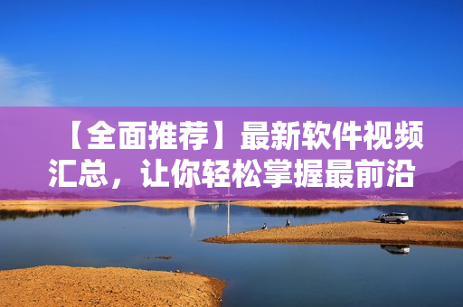 【全面推薦】最新軟件視頻匯總，讓你輕松掌握最前沿的技術(shù)應(yīng)用！