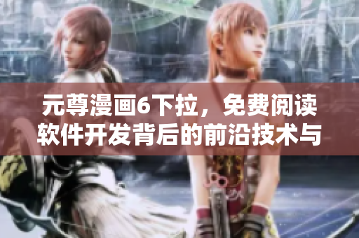 元尊漫畫6下拉，免費(fèi)閱讀軟件開發(fā)背后的前沿技術(shù)與詳解
