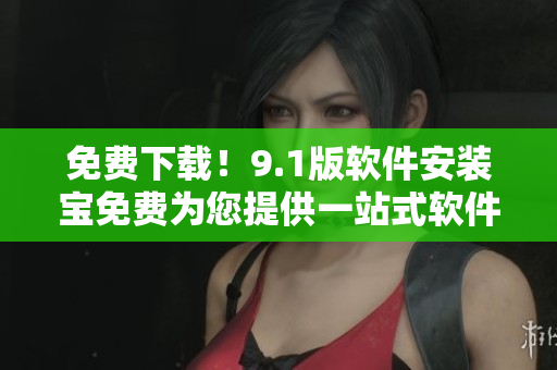 免費(fèi)下載！9.1版軟件安裝寶免費(fèi)為您提供一站式軟件安裝服務(wù)