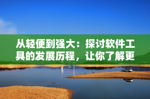 從輕便到強(qiáng)大：探討軟件工具的發(fā)展歷程，讓你了解更多的電腦軟件選擇！