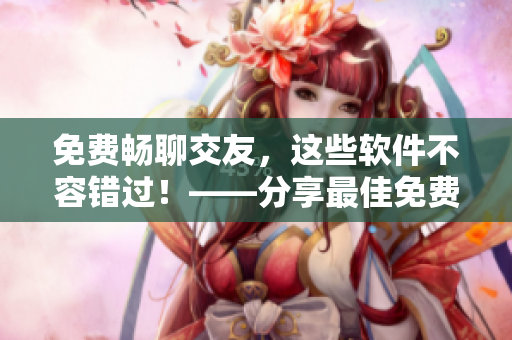 免費暢聊交友，這些軟件不容錯過！——分享最佳免費交友聊天軟件