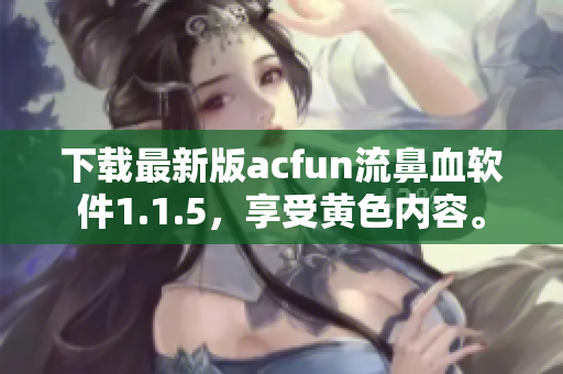 下載最新版acfun流鼻血軟件1.1.5，享受黃色內(nèi)容。