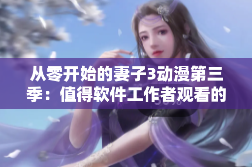 從零開始的妻子3動漫第三季：值得軟件工作者觀看的熱門番劇