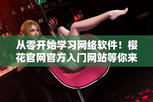 從零開始學(xué)習(xí)網(wǎng)絡(luò)軟件！櫻花官網(wǎng)官方入門網(wǎng)站等你來探索！