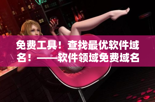 免費(fèi)工具！查找最優(yōu)軟件域名！——軟件領(lǐng)域免費(fèi)域名查詢