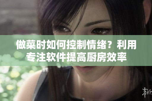 做菜時如何控制情緒？利用專注軟件提高廚房效率