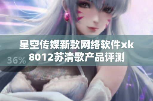 星空傳媒新款網(wǎng)絡(luò)軟件xk8012蘇清歌產(chǎn)品評測