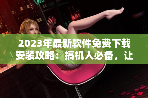 2023年最新軟件免費(fèi)下載安裝攻略：搞機(jī)人必備，讓你的電腦速度更快！