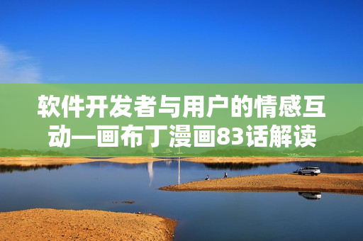 軟件開發(fā)者與用戶的情感互動—畫布丁漫畫83話解讀